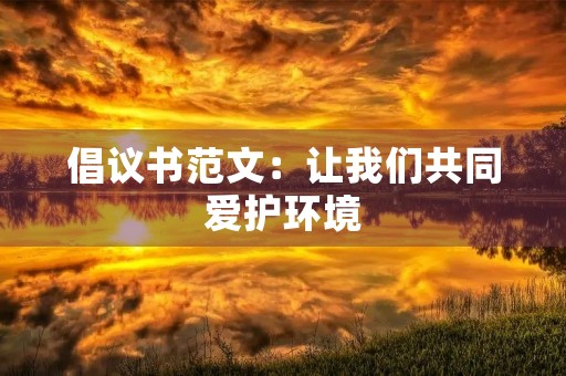 倡议书范文:让我们共同爱护环境,建设美丽家园 倡议书范文:让我们共同爱护环境,建设美丽家园