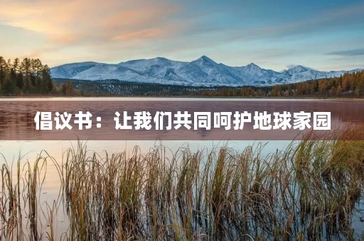 倡议书:让我们共同呵护地球家园 倡议书:让我们共同呵护地球家园