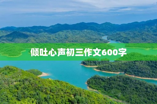 倾吐心声初三作文600字 倾吐心声初三作文600字