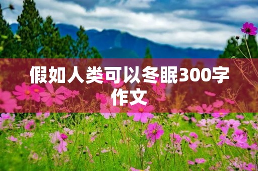 假如人类可以冬眠300字作文 假如人类可以冬眠300字作文