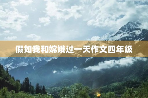 假如我和嫦娥过一天作文四年级 假如我和嫦娥过一天作文四年级