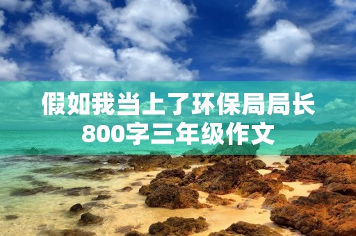假如我当上了环保局局长800字三年级作文 假如我当上了环保局局长800字三年级作文
