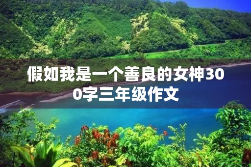 假如我是一个善良的女神300字三年级作文 假如我是一个善良的女神300字三年级作文