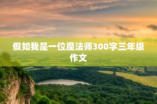 假如我是一位魔法师300字三年级作文 假如我是一位魔法师300字三年级作文
