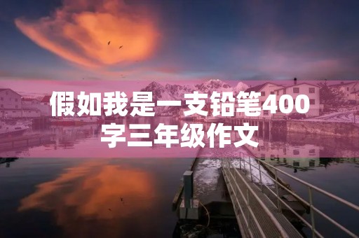 假如我是一支铅笔400字三年级作文