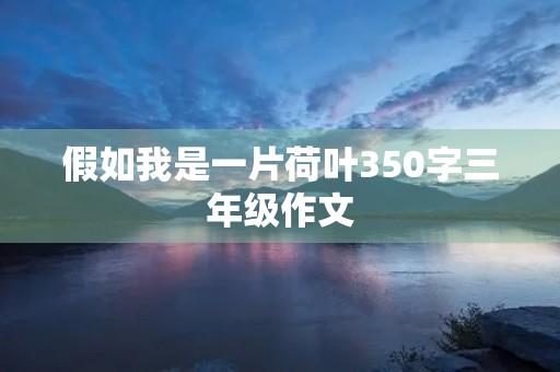 假如我是一片荷叶350字三年级作文 假如我是一片荷叶350字三年级作文