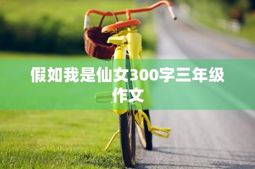 假如我是仙女300字三年级作文 假如我是仙女300字三年级作文