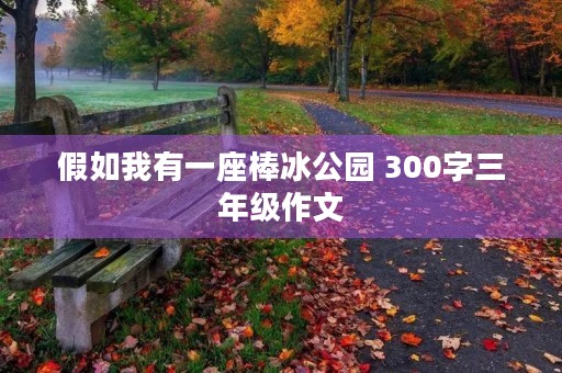 假如我有一座棒冰公园 300字三年级作文 假如我有一座棒冰公园 300字三年级作文
