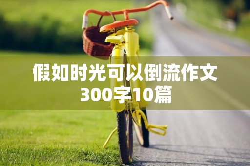 假如时光可以倒流作文300字10篇