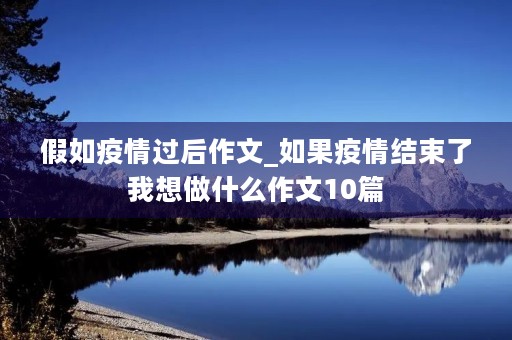 假如疫情过后作文_如果疫情结束了我想做什么作文10篇 假如疫情过后作文_如果疫情结束了我想做什么作文10篇