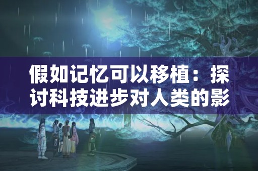 假如记忆可以移植：探讨科技进步对人类的影响