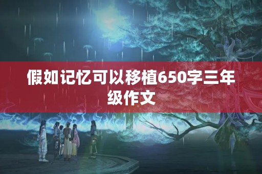假如记忆可以移植650字三年级作文 假如记忆可以移植650字三年级作文