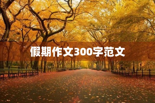 假期作文300字范文 假期作文300字范文