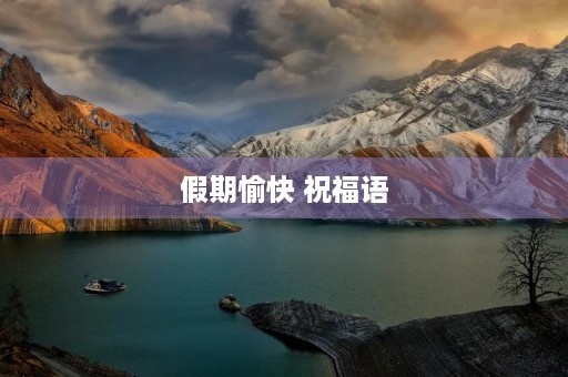 假期愉快 祝福语,祝福假期愉快的句子 假期愉快 祝福语,祝福假期愉快的句子
