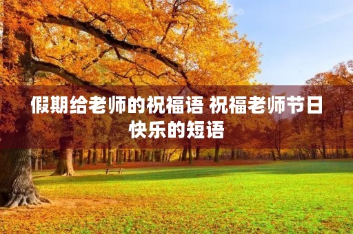 假期给老师的祝福语 祝福老师节日快乐的短语