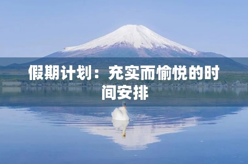 假期计划:充实而愉悦的时间安排 假期计划:充实而愉悦的时间安排