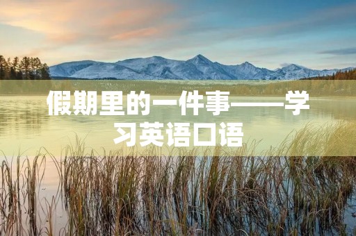 假期里的一件事——学习英语口语 假期里的一件事——学习英语口语