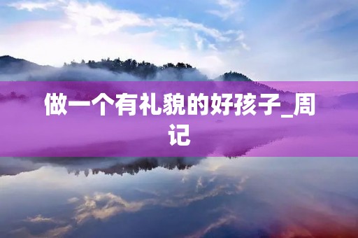 做一个有礼貌的好孩子_周记 做一个有礼貌的好孩子_周记