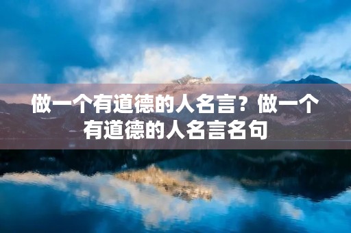 做一个有道德的人名言？做一个有道德的人名言名句