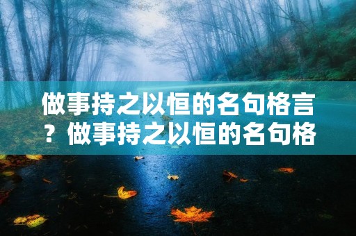 做事持之以恒的名句格言?做事持之以恒的名句格言警句 做事持之以恒的名句格言?做事持之以恒的名句格言警句