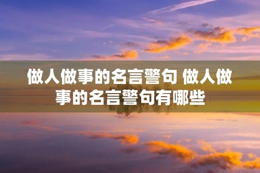 做人做事的名言警句 做人做事的名言警句有哪些 做人做事的名言警句 做人做事的名言警句有哪些