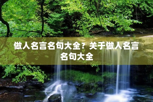 做人名言名句大全?关于做人名言名句大全 做人名言名句大全?关于做人名言名句大全