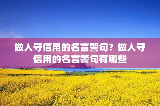 做人守信用的名言警句?做人守信用的名言警句有哪些 做人守信用的名言警句?做人守信用的名言警句有哪些