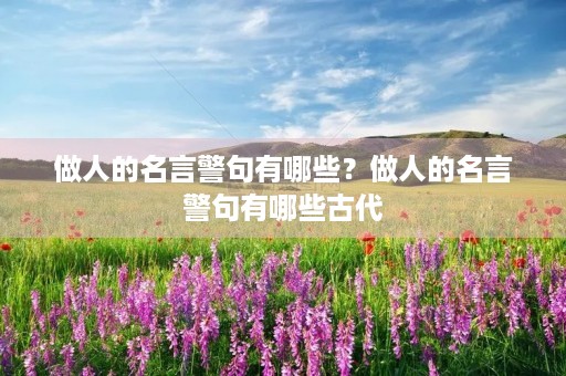 做人的名言警句有哪些?做人的名言警句有哪些古代 做人的名言警句有哪些?做人的名言警句有哪些古代