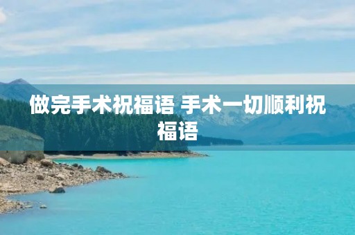 做完手术祝福语 手术一切顺利祝福语