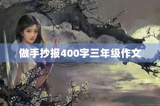 做手抄报400字三年级作文 做手抄报400字三年级作文