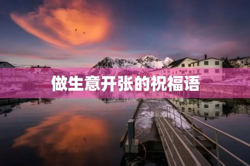 做生意开张的祝福语(给经商朋友的生日祝福)