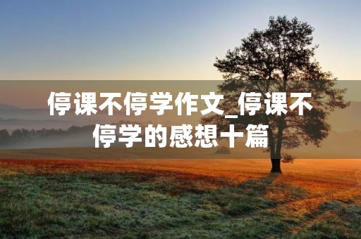 停课不停学作文_停课不停学的感想十篇