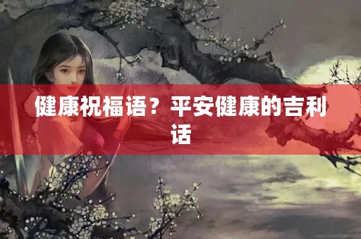 健康祝福语?平安健康的吉利话