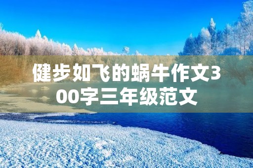 健步如飞的蜗牛作文300字三年级范文 健步如飞的蜗牛作文300字三年级范文