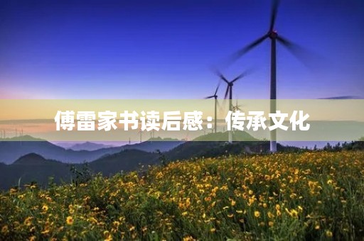 傅雷家书读后感:传承文化,铭记家庭 傅雷家书读后感:传承文化,铭记家庭