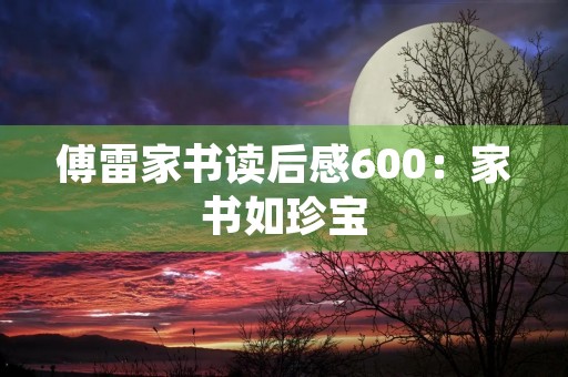 傅雷家书读后感600:家书如珍宝,教育人生之道 傅雷家书读后感600:家书如珍宝,教育人生之道