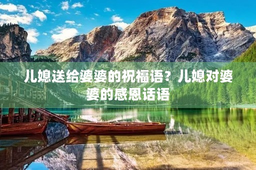 儿媳送给婆婆的祝福语？儿媳对婆婆的感恩话语