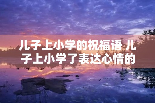 儿子上小学的祝福语 儿子上小学了表达心情的句子