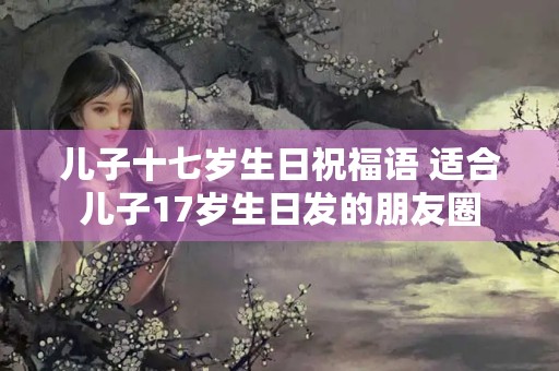 儿子十七岁生日祝福语 适合儿子17岁生日发的朋友圈