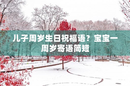 儿子周岁生日祝福语？宝宝一周岁寄语简短