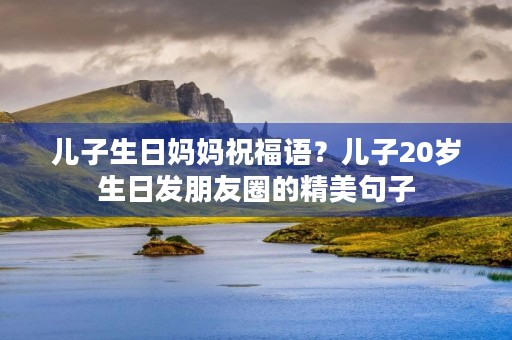 儿子生日妈妈祝福语?儿子20岁生日发朋友圈的精美句子
