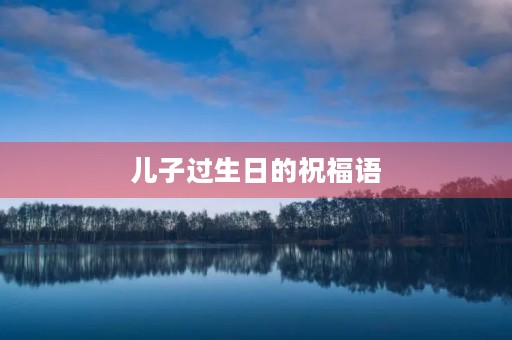 儿子过生日的祝福语(2023最火儿子生日短句)