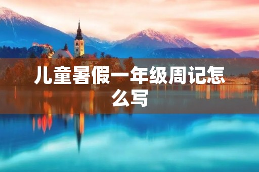 儿童暑假一年级周记怎么写 儿童暑假一年级周记怎么写