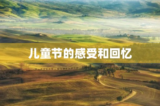 儿童节的感受和回忆 儿童节的感受和回忆