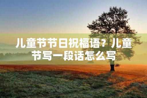 儿童节节日祝福语?儿童节写一段话怎么写