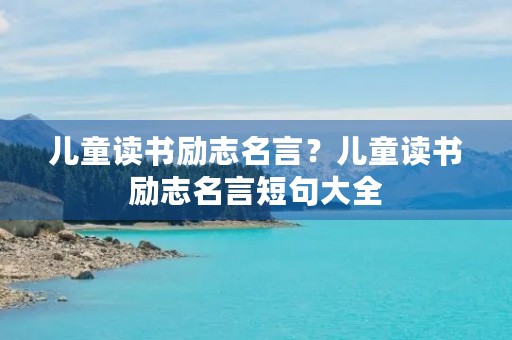 儿童读书励志名言?儿童读书励志名言短句大全 儿童读书励志名言?儿童读书励志名言短句大全