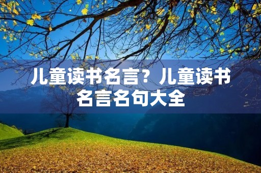儿童读书名言？儿童读书名言名句大全