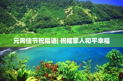 元宵佳节祝福语| 祝福家人和平幸福,共庆团圆美满 元宵佳节祝福语| 祝福家人和平幸福,共庆团圆美满