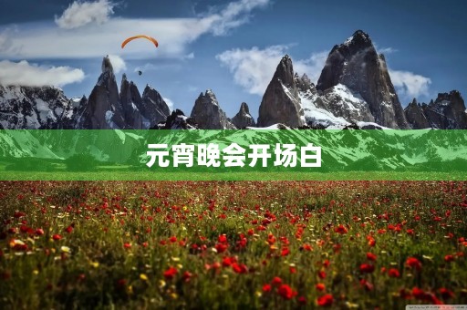 元宵晚会开场白,元宵节活动主持词开场白和结束语 元宵晚会开场白,元宵节活动主持词开场白和结束语