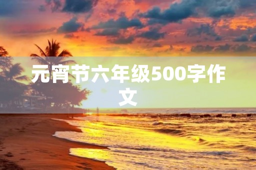 元宵节六年级500字作文